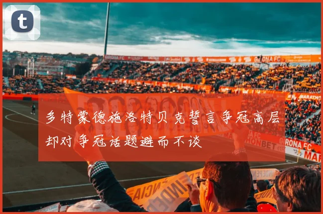 多特蒙德施洛特贝克誓言争冠高层却对争冠话题避而不谈
