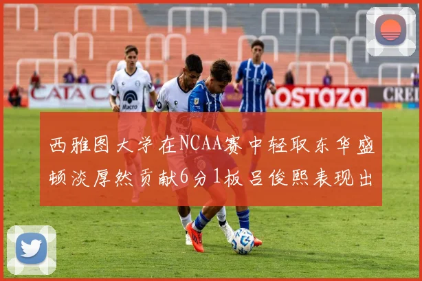 西雅图大学在NCAA赛中轻取东华盛顿淡厚然贡献6分1板吕俊熙表现出色拿下17分5板