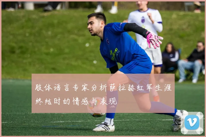 肢体语言专家分析萨拉赫红军生涯终结时的情感与表现