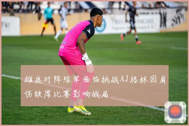 雄鹿对阵绿军面临挑战AJ格林因肩伤缺席比赛影响战局